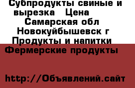 Субпродукты свиные и вырезка › Цена ­ 100 - Самарская обл., Новокуйбышевск г. Продукты и напитки » Фермерские продукты   